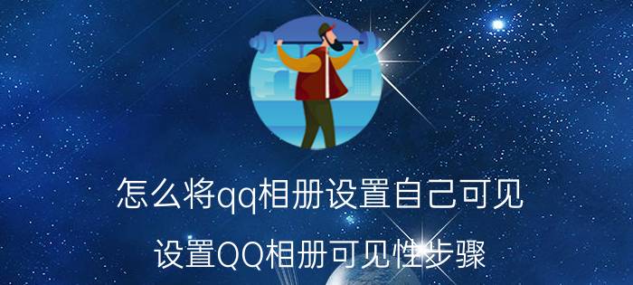 怎么将qq相册设置自己可见 设置QQ相册可见性步骤